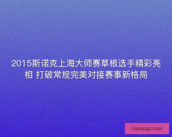 2015斯诺克上海大师赛草根选手精彩亮相 打破常规完美对接赛事新格局