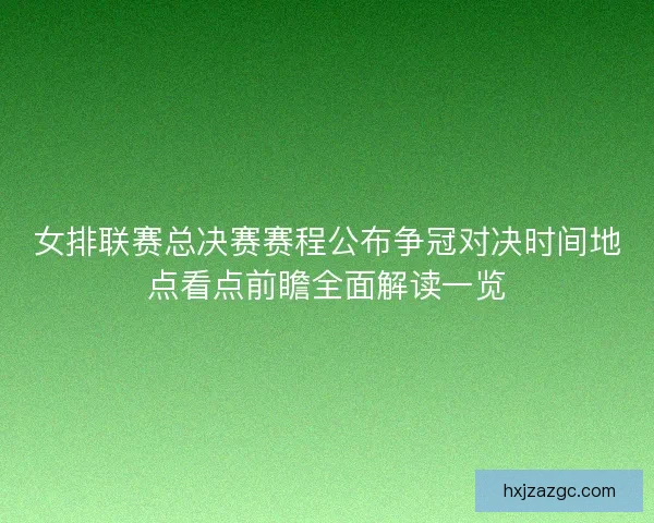 女排联赛总决赛赛程公布争冠对决时间地点看点前瞻全面解读一览