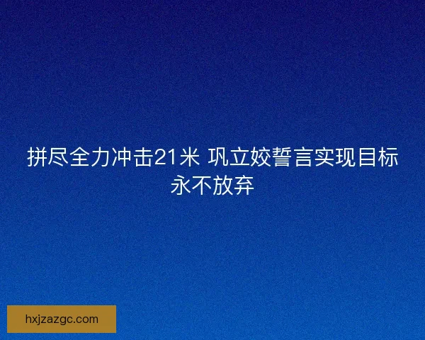 拼尽全力冲击21米 巩立姣誓言实现目标永不放弃
