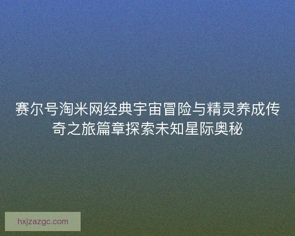 赛尔号淘米网经典宇宙冒险与精灵养成传奇之旅篇章探索未知星际奥秘