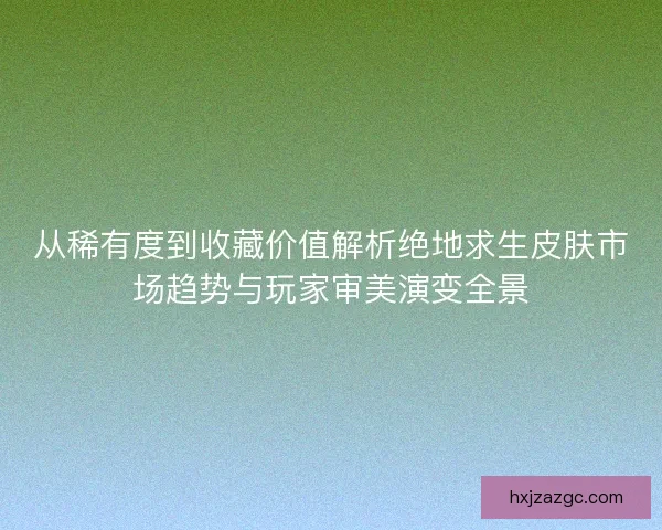 从稀有度到收藏价值解析绝地求生皮肤市场趋势与玩家审美演变全景