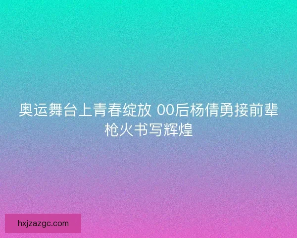 奥运舞台上青春绽放 00后杨倩勇接前辈枪火书写辉煌