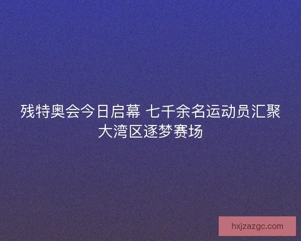 残特奥会今日启幕 七千余名运动员汇聚大湾区逐梦赛场